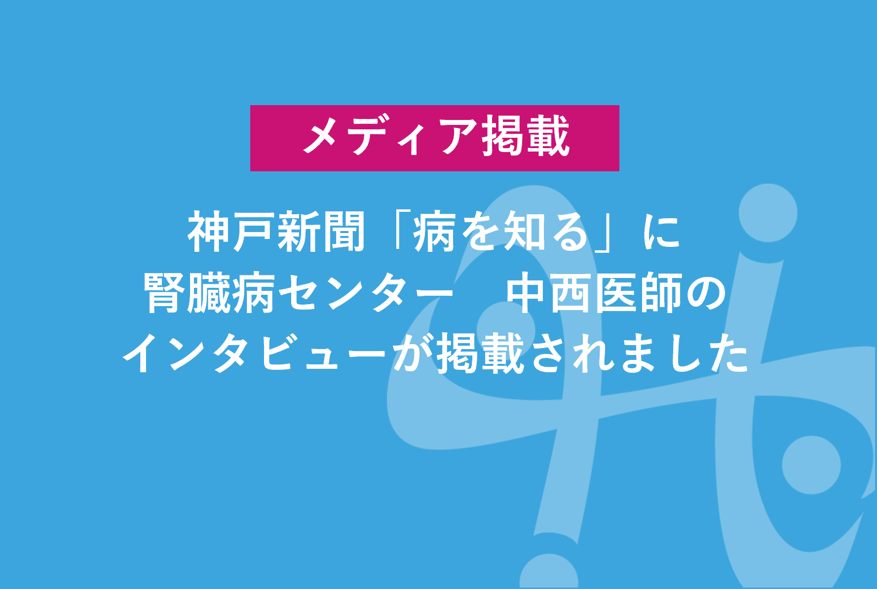 神戸新聞「病を知る」に腎臓病センター　中西医師のインタビューが掲載されました。